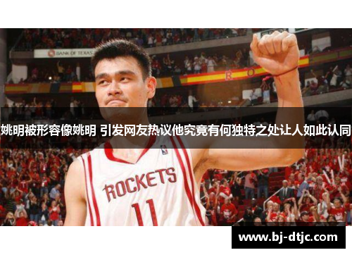 姚明被形容像姚明 引发网友热议他究竟有何独特之处让人如此认同