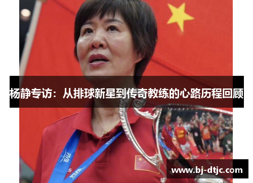 杨静专访：从排球新星到传奇教练的心路历程回顾