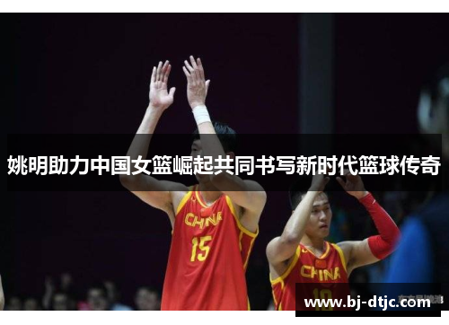 姚明助力中国女篮崛起共同书写新时代篮球传奇
