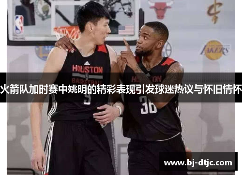 火箭队加时赛中姚明的精彩表现引发球迷热议与怀旧情怀