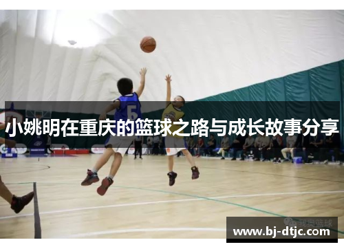 小姚明在重庆的篮球之路与成长故事分享