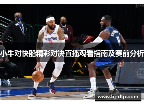 小牛对快船精彩对决直播观看指南及赛前分析