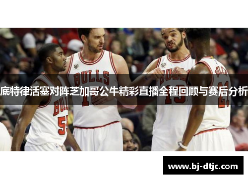 底特律活塞对阵芝加哥公牛精彩直播全程回顾与赛后分析